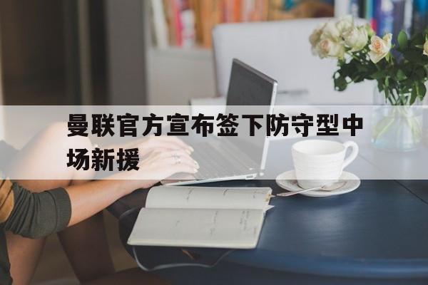 欧博官网入口-曼联官方宣布签下防守型中场新援助